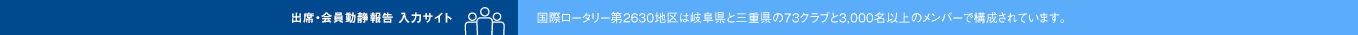 出席・会員動静報告入力サイト 国際ロータリー第2630地区は三重県と岐阜県の73クラブと3,000人以上のメンバーで構成されています。